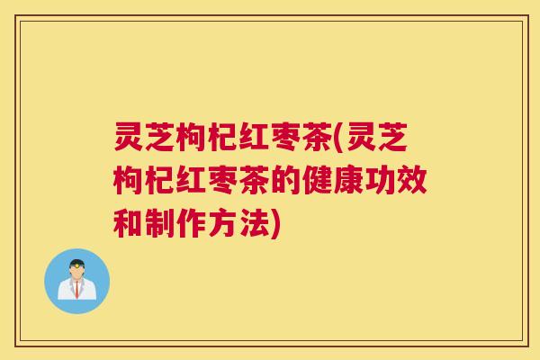 灵芝枸杞红枣茶(灵芝枸杞红枣茶的健康功效和制作方法) 灵芝枸杞红枣茶(灵芝枸杞红枣茶的健康功效和制作方法)