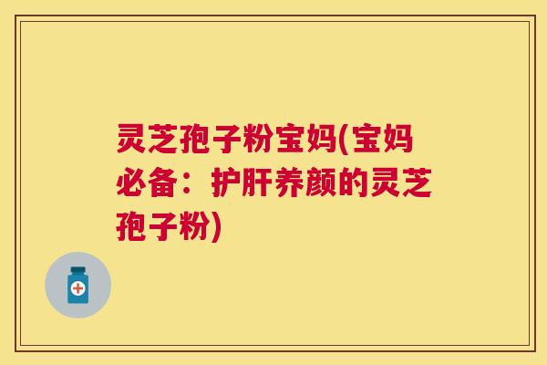 灵芝孢子粉宝妈(宝妈必备:护肝养颜的灵芝孢子粉) 灵芝孢子粉宝妈(宝妈必备:护肝养颜的灵芝孢子粉)