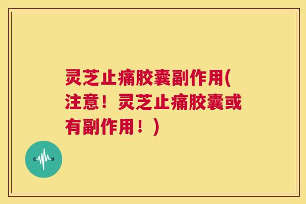 灵芝止痛胶囊副作用(注意!灵芝止痛胶囊或有副作用!) 灵芝止痛胶囊副作用(注意!灵芝止痛胶囊或有副作用!)
