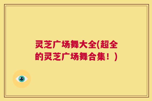 灵芝广场舞大全(超全的灵芝广场舞合集!) 灵芝广场舞大全(超全的灵芝广场舞合集!)