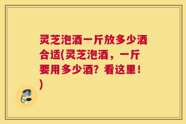 灵芝泡酒一斤放多少酒合适(灵芝泡酒,一斤要用多少酒?看这里!) 灵芝泡酒一斤放多少酒合适(灵芝泡酒,一斤要用多少酒?看这里!)