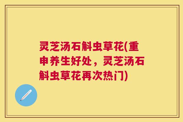 灵芝汤石斛虫草花(重申养生好处,灵芝汤石斛虫草花再次热门) 灵芝汤石斛虫草花(重申养生好处,灵芝汤石斛虫草花再次热门)