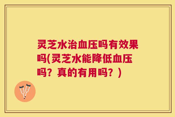 灵芝水治血压吗有效果吗(灵芝水能降低血压吗?真的有用吗?) 灵芝水治血压吗有效果吗(灵芝水能降低血压吗?真的有用吗?)