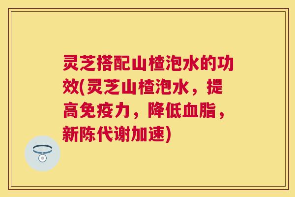 灵芝搭配山楂泡水的功效(灵芝山楂泡水,提高免疫力,降低血脂,新陈代谢加速) 灵芝搭配山楂泡水的功效(灵芝山楂泡水,提高免疫力,降低血脂,新陈代谢加速)