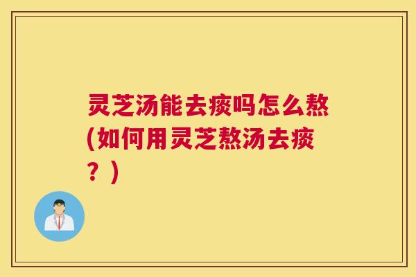灵芝汤能去痰吗怎么熬(如何用灵芝熬汤去痰?) 灵芝汤能去痰吗怎么熬(如何用灵芝熬汤去痰?)
