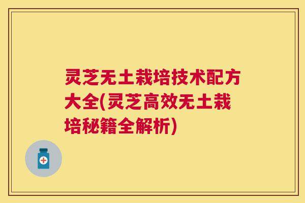 灵芝无土栽培技术配方大全(灵芝高效无土栽培秘籍全解析) 灵芝无土栽培技术配方大全(灵芝高效无土栽培秘籍全解析)