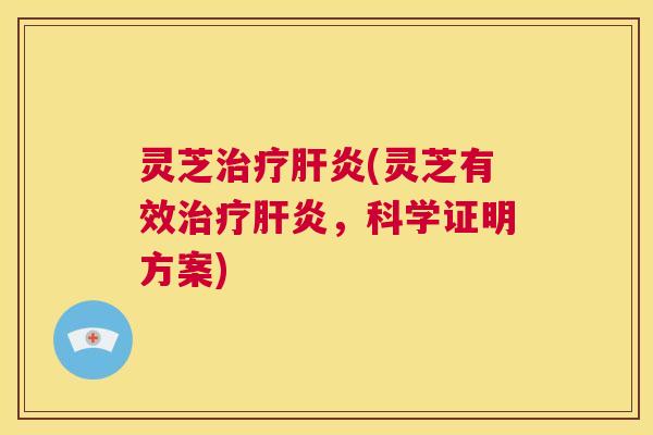 灵芝治疗肝炎(灵芝有效治疗肝炎,科学证明方案) 灵芝治疗肝炎(灵芝有效治疗肝炎,科学证明方案)