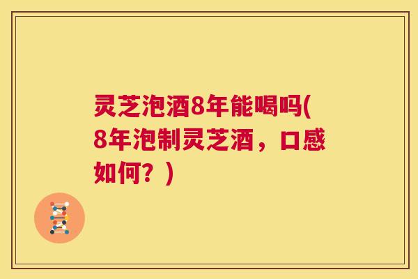 灵芝泡酒8年能喝吗(8年泡制灵芝酒，口感如何？)