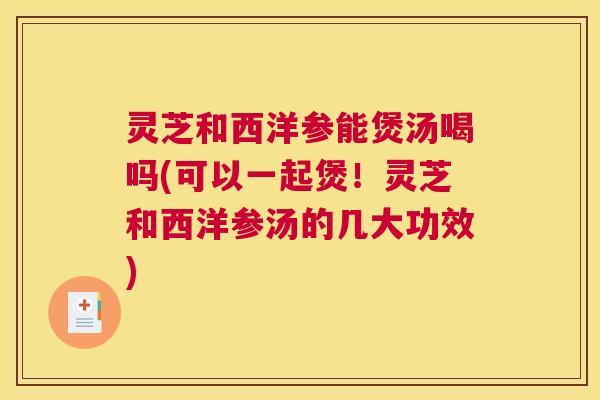 灵芝和西洋参能煲汤喝吗(可以一起煲！灵芝和西洋参汤的几大功效)