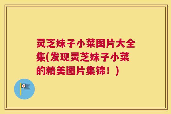 灵芝妹子小菜图片大全集(发现灵芝妹子小菜的精美图片集锦！)