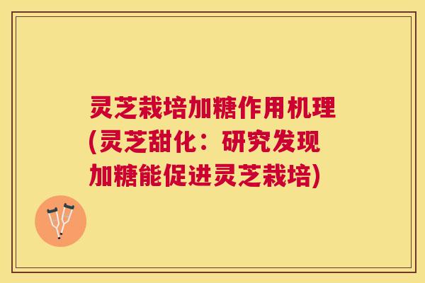 灵芝栽培加糖作用机理(灵芝甜化：研究发现加糖能促进灵芝栽培)