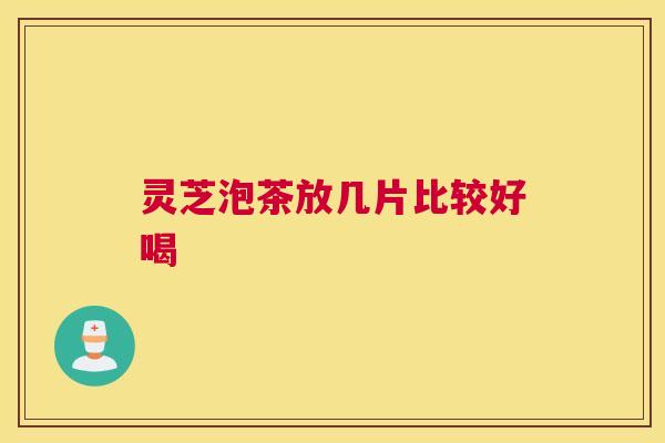 灵芝泡茶放几片比较好喝