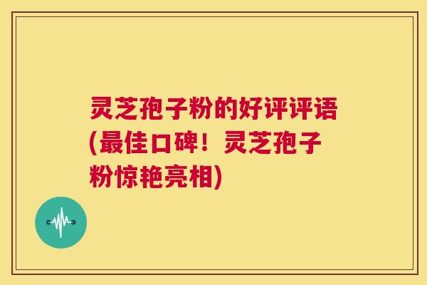 灵芝孢子粉的好评评语(最佳口碑!灵芝孢子粉惊艳亮相) 灵芝孢子粉的好评评语(最佳口碑!灵芝孢子粉惊艳亮相)