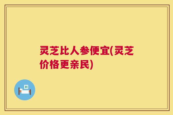 灵芝比人参便宜(灵芝价格更亲民) 灵芝比人参便宜(灵芝价格更亲民)