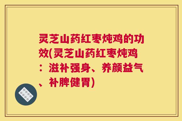 灵芝山药红枣炖鸡的功效(灵芝山药红枣炖鸡：滋补强身、养颜益气、补脾健胃)