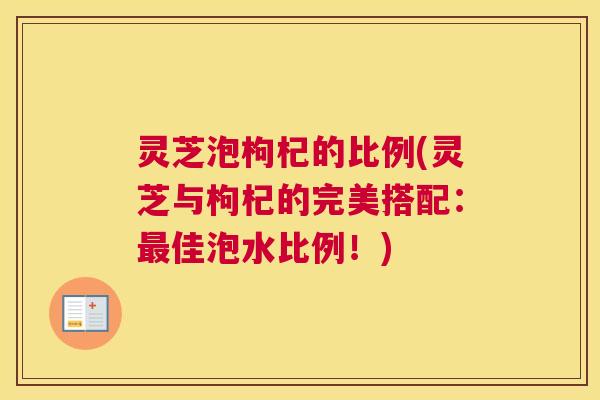 灵芝泡枸杞的比例(灵芝与枸杞的完美搭配：佳泡水比例！)