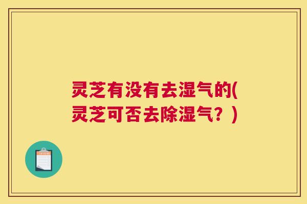 灵芝有没有去湿气的(灵芝可否去除湿气？)