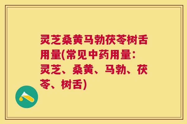 灵芝桑黄马勃茯苓树舌用量(常见中药用量：灵芝、桑黄、马勃、茯苓、树舌)