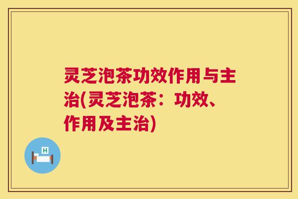 灵芝泡茶功效作用与主(灵芝泡茶：功效、作用及主)
