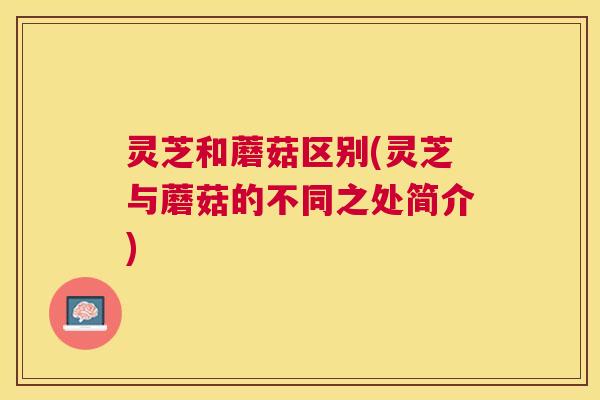 灵芝和蘑菇区别(灵芝与蘑菇的不同之处简介) 灵芝和蘑菇区别(灵芝与蘑菇的不同之处简介)