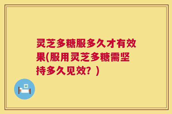 灵芝多糖服多久才有效果(服用灵芝多糖需坚持多久见效？)