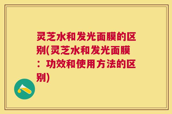 灵芝水和发光面膜的区别(灵芝水和发光面膜:功效和使用方法的区别) 灵芝水和发光面膜的区别(灵芝水和发光面膜:功效和使用方法的区别)