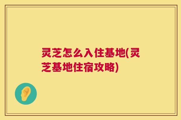 灵芝怎么入住基地(灵芝基地住宿攻略)