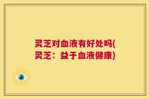 灵芝对血液有好处吗(灵芝：益于血液健康)