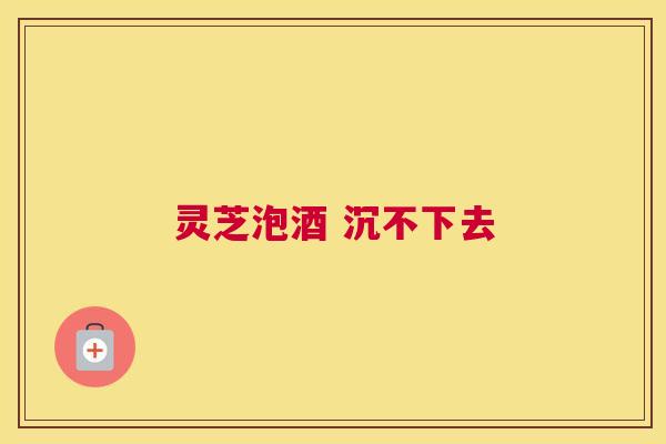 灵芝泡酒 沉不下去