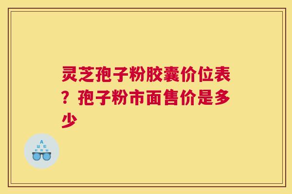 灵芝孢子粉胶囊价位表？孢子粉市面售价是多少