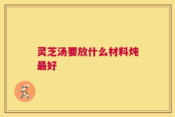 灵芝汤要放什么材料炖好