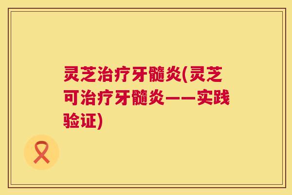 灵芝牙髓炎(灵芝可牙髓炎——实践验证)