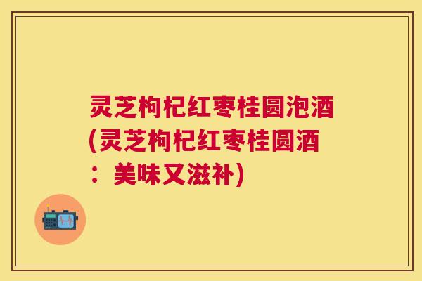 灵芝枸杞红枣桂圆泡酒(灵芝枸杞红枣桂圆酒：美味又滋补)
