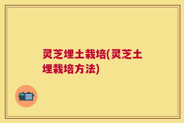 灵芝埋土栽培(灵芝土埋栽培方法) 灵芝埋土栽培(灵芝土埋栽培方法)