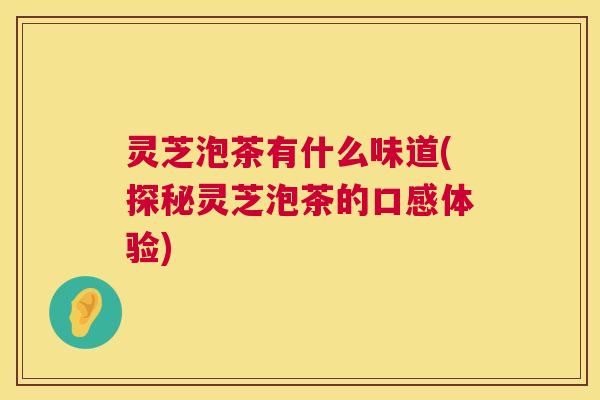 灵芝泡茶有什么味道(探秘灵芝泡茶的口感体验)
