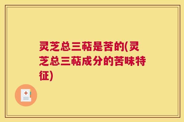 灵芝总三萜是苦的(灵芝总三萜成分的苦味特征)