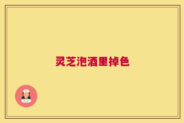 灵芝泡酒里掉色 灵芝泡酒里掉色