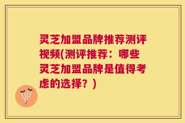 灵芝加盟品牌推荐测评视频(测评推荐:哪些灵芝加盟品牌是值得考虑的选择?) 灵芝加盟品牌推荐测评视频(测评推荐:哪些灵芝加盟品牌是值得考虑的选择?)