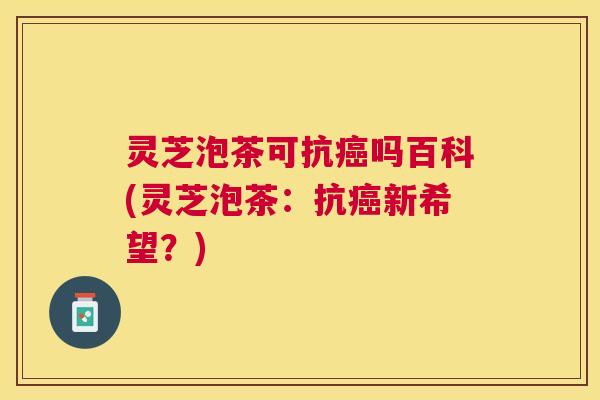 灵芝泡茶可抗癌吗百科(灵芝泡茶:抗癌新希望?) 灵芝泡茶可抗癌吗百科(灵芝泡茶:抗癌新希望?)