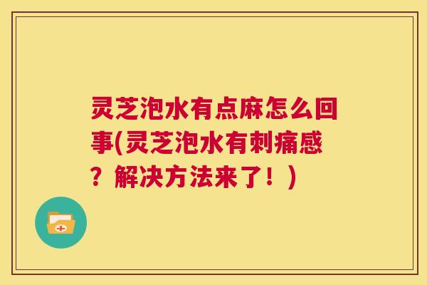 灵芝泡水有点麻怎么回事(灵芝泡水有刺痛感？解决方法来了！)