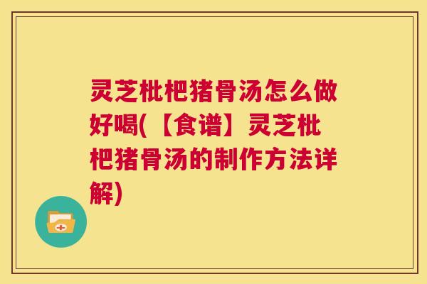 灵芝枇杷猪骨汤怎么做好喝(【食谱】灵芝枇杷猪骨汤的制作方法详解)