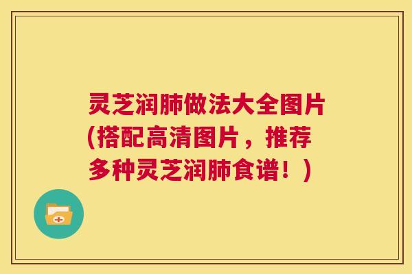 灵芝润肺做法大全图片(搭配高清图片，推荐多种灵芝润肺食谱！)