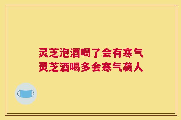 灵芝泡酒喝了会有寒气灵芝酒喝多会寒气袭人