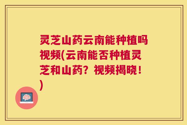 灵芝山药云南能种植吗视频(云南能否种植灵芝和山药?视频揭晓!) 灵芝山药云南能种植吗视频(云南能否种植灵芝和山药?视频揭晓!)
