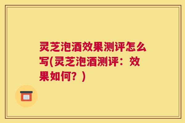 灵芝泡酒效果测评怎么写(灵芝泡酒测评:效果如何?) 灵芝泡酒效果测评怎么写(灵芝泡酒测评:效果如何?)