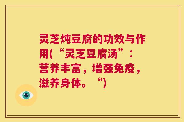 灵芝炖豆腐的功效与作用(“灵芝豆腐汤”:营养丰富,增强免疫,滋养身体。“) 灵芝炖豆腐的功效与作用(“灵芝豆腐汤”:营养丰富,增强免疫,滋养身体。“)