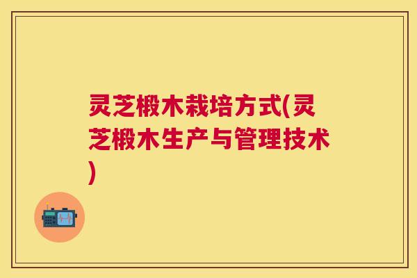 灵芝椴木栽培方式(灵芝椴木生产与管理技术)