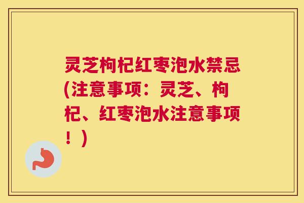 灵芝枸杞红枣泡水禁忌(注意事项：灵芝、枸杞、红枣泡水注意事项！)