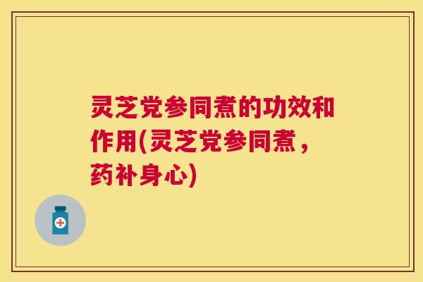 灵芝党参同煮的功效和作用(灵芝党参同煮,药补身心) 灵芝党参同煮的功效和作用(灵芝党参同煮,药补身心)