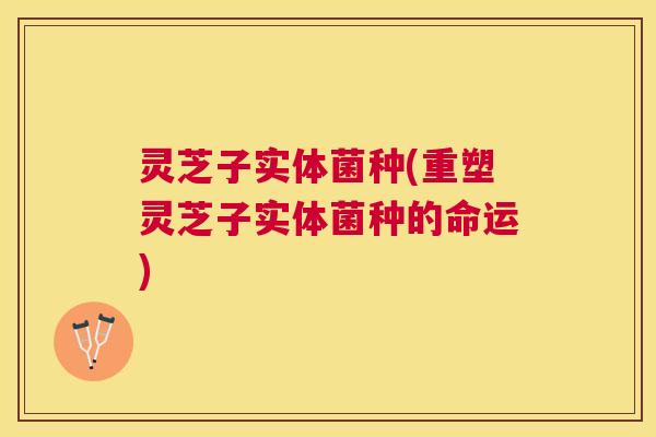 灵芝子实体菌种(重塑灵芝子实体菌种的命运)
